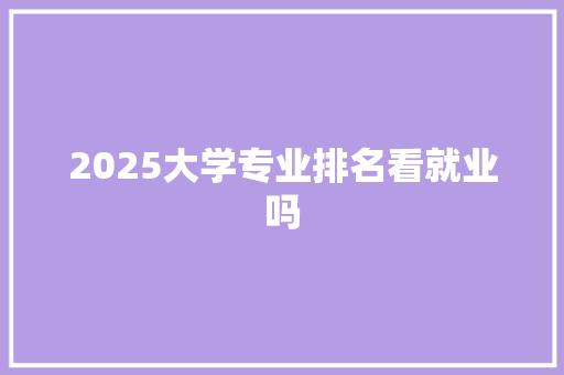 2025大学专业排名看就业吗 计算机论文