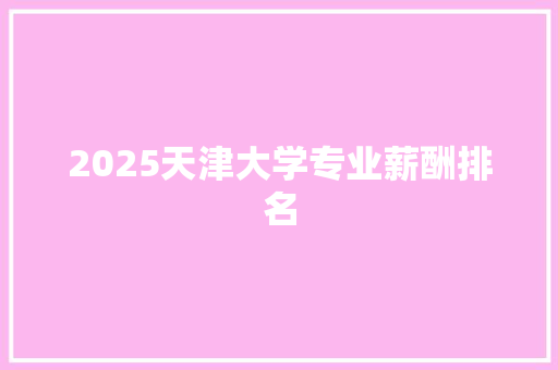 2025天津大学专业薪酬排名 教育论文