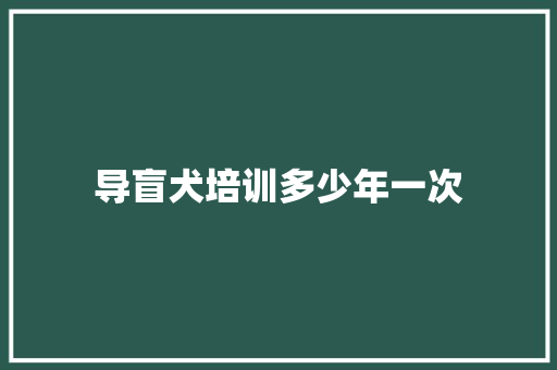 导盲犬培训多少年一次 面试技巧