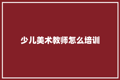 少儿美术教师怎么培训 条剧书信
