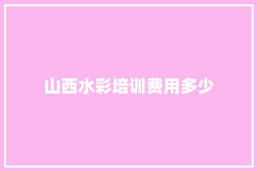 山西水彩培训费用多少 面试技巧