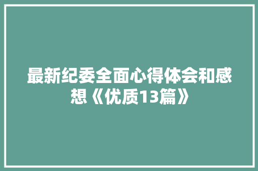 最新纪委全面心得体会和感想《优质13篇》 策划方案
