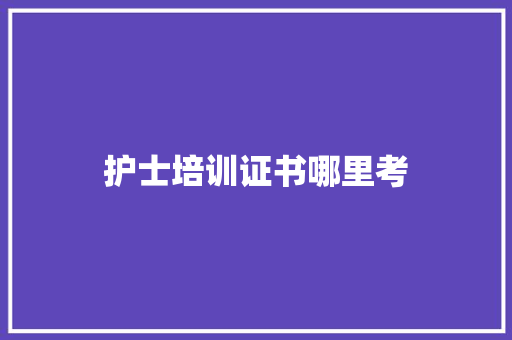 护士培训证书哪里考 策划方案