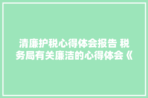 清廉护税心得体会报告 税务局有关廉洁的心得体会《6篇》 社会论文