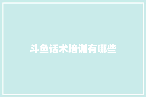斗鱼话术培训有哪些 个人简历
