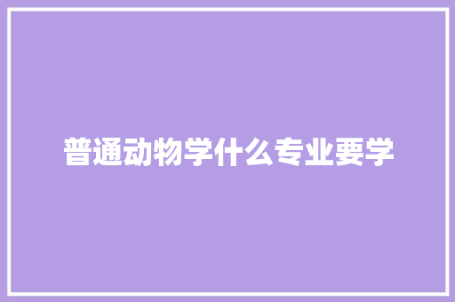 普通动物学什么专业要学 条剧书信