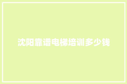 沈阳靠谱电梯培训多少钱 简历