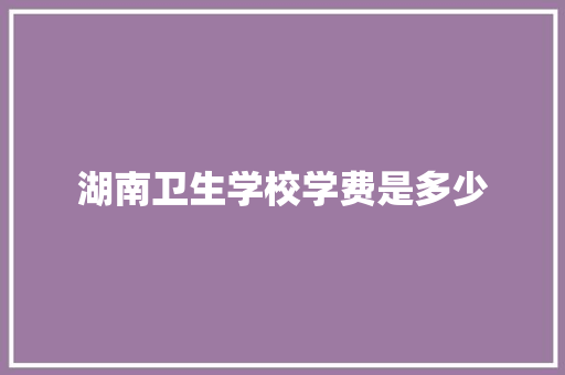 湖南卫生学校学费是多少 保证书