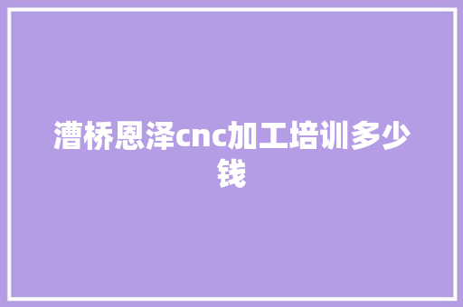 漕桥恩泽cnc加工培训多少钱 文秘写作