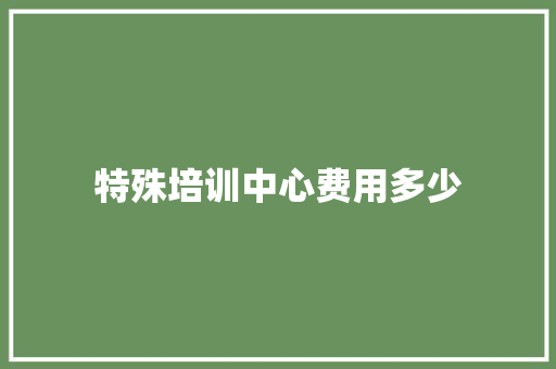 特殊培训中心费用多少 表扬书