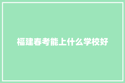福建春考能上什么学校好 管理论文