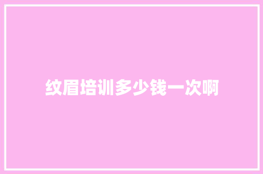 纹眉培训多少钱一次啊 文秘写作