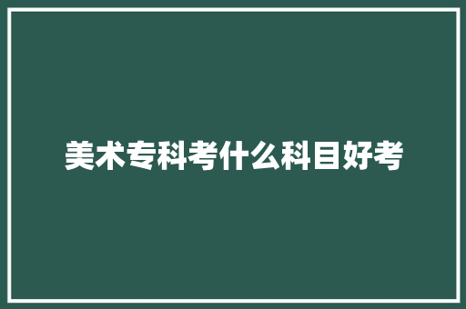 美术专科考什么科目好考 个人写作
