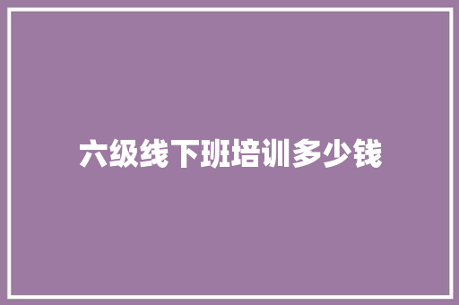 六级线下班培训多少钱 担保书