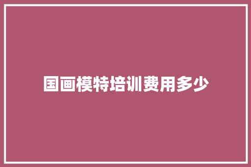 国画模特培训费用多少 策划方案