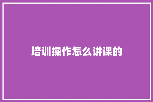 培训操作怎么讲课的 简历资料