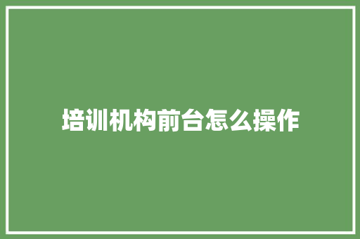培训机构前台怎么操作 策划方案
