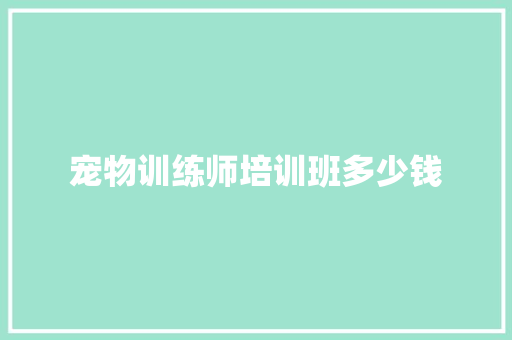 宠物训练师培训班多少钱 文秘写作