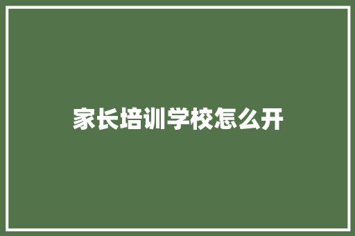 家长培训学校怎么开 简历资料