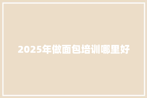 2025年做面包培训哪里好 承诺书