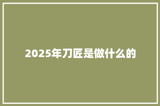 2025年刀匠是做什么的 办公写作