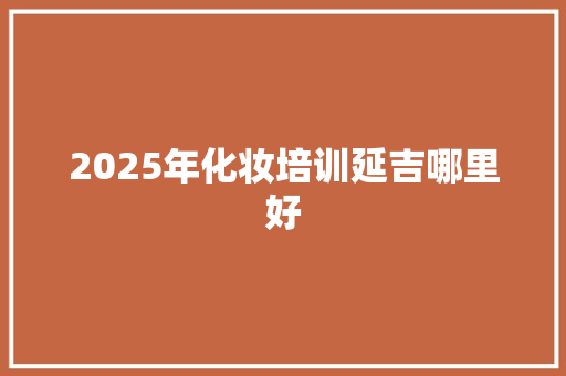 2025年化妆培训延吉哪里好 承诺书