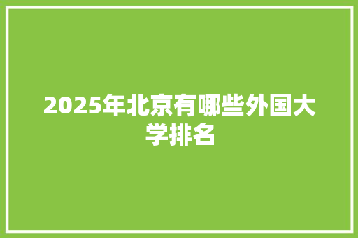 2025年北京有哪些外国大学排名 办公写作