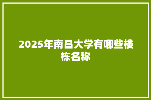 2025年南昌大学有哪些楼栋名称 社会论文