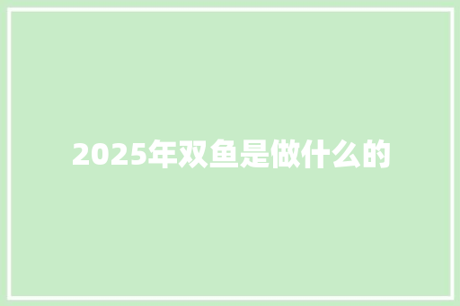 2025年双鱼是做什么的 办公写作