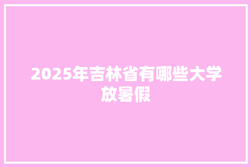 2025年吉林省有哪些大学放暑假 保证书