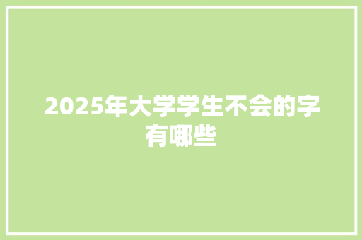 2025年大学学生不会的字有哪些 论文