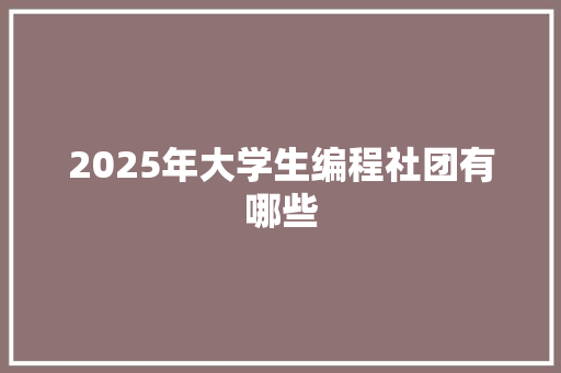 2025年大学生编程社团有哪些 教育论文