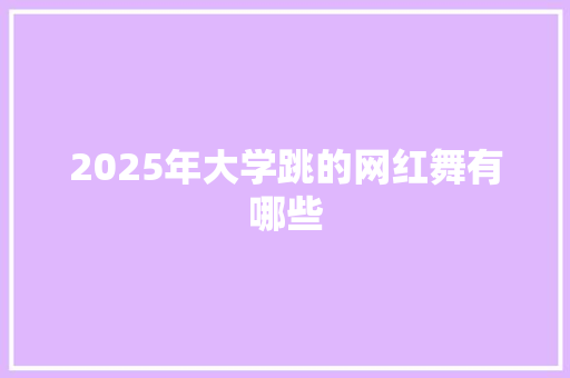 2025年大学跳的网红舞有哪些 策划方案