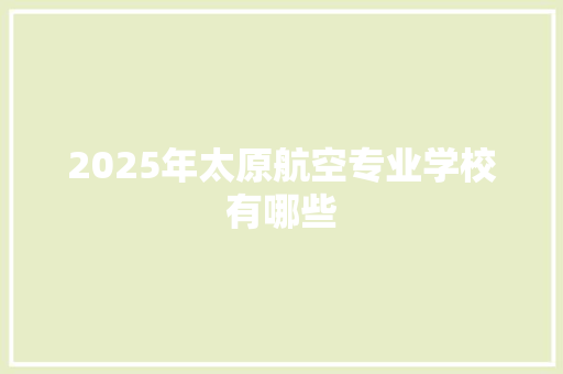 2025年太原航空专业学校有哪些 毕业设计