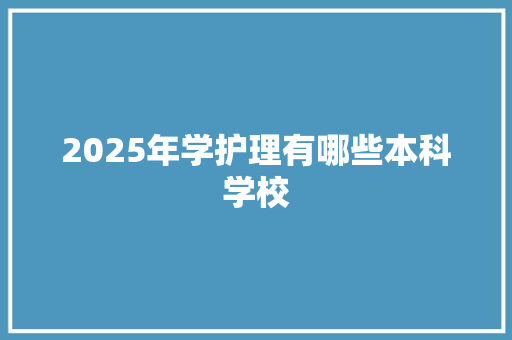 2025年学护理有哪些本科学校 办公写作