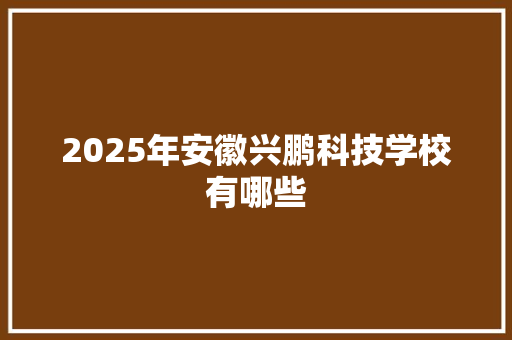 2025年安徽兴鹏科技学校有哪些 条剧书信