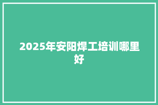 2025年安阳焊工培训哪里好 计算机论文