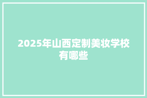 2025年山西定制美妆学校有哪些 公证书