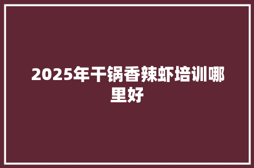 2025年干锅香辣虾培训哪里好 办公写作