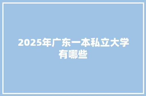 2025年广东一本私立大学有哪些 教育论文