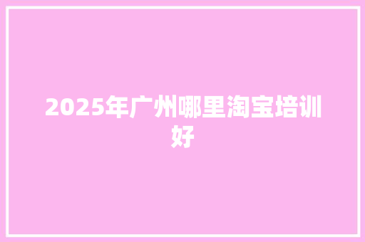 2025年广州哪里淘宝培训好 毕业设计