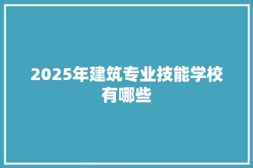2025年建筑专业技能学校有哪些 办公写作