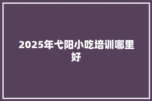 2025年弋阳小吃培训哪里好 简历
