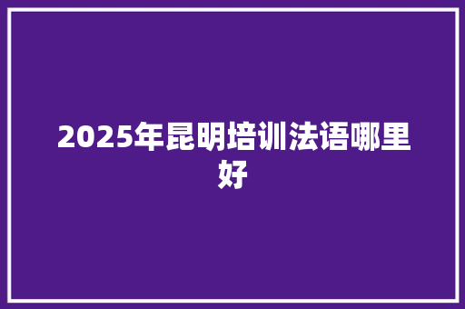 2025年昆明培训法语哪里好 社会论文
