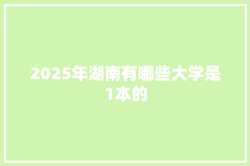 2025年湖南有哪些大学是1本的 保证书