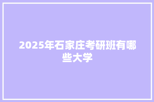 2025年石家庄考研班有哪些大学 论文
