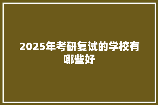2025年考研复试的学校有哪些好 论文
