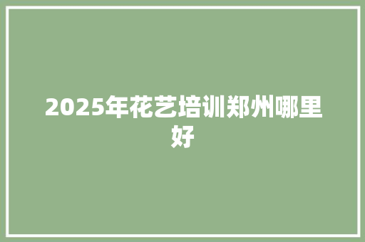 2025年花艺培训郑州哪里好 毕业设计