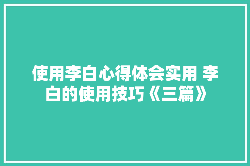 使用李白心得体会实用 李白的使用技巧《三篇》 毕业设计