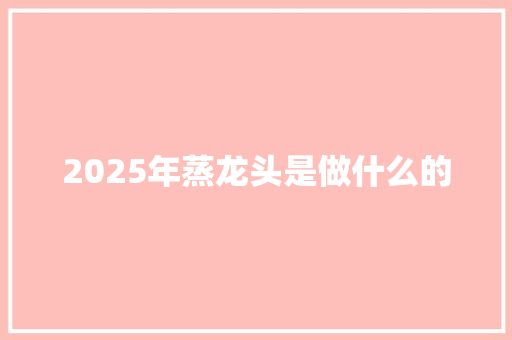 2025年蒸龙头是做什么的 条剧书信